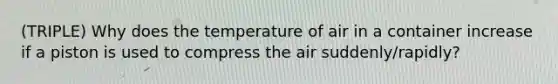 (TRIPLE) Why does the temperature of air in a container increase if a piston is used to compress the air suddenly/rapidly?