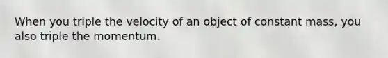 When you triple the velocity of an object of constant mass, you also triple the momentum.