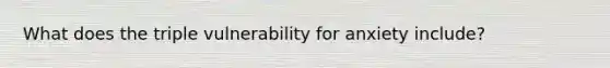 What does the triple vulnerability for anxiety include?