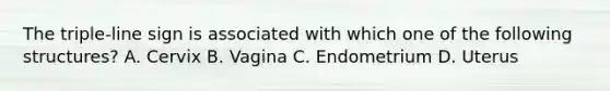 The triple-line sign is associated with which one of the following structures? A. Cervix B. Vagina C. Endometrium D. Uterus