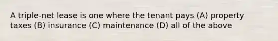 A triple-net lease is one where the tenant pays (A) property taxes (B) insurance (C) maintenance (D) all of the above