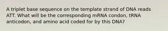 A triplet base sequence on the template strand of DNA reads ATT. What will be the corresponding mRNA condon, tRNA anticodon, and amino acid coded for by this DNA?