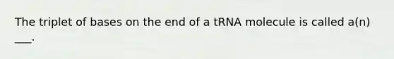 The triplet of bases on the end of a tRNA molecule is called a(n) ___.