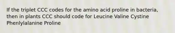 If the triplet CCC codes for the amino acid proline in bacteria, then in plants CCC should code for Leucine Valine Cystine Phenlylalanine Proline