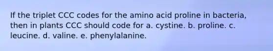 If the triplet CCC codes for the amino acid proline in bacteria, then in plants CCC should code for a. cystine. b. proline. c. leucine. d. valine. e. phenylalanine.