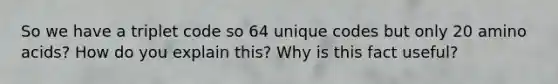 So we have a triplet code so 64 unique codes but only 20 amino acids? How do you explain this? Why is this fact useful?