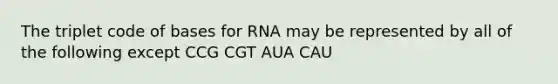 The triplet code of bases for RNA may be represented by all of the following except CCG CGT AUA CAU