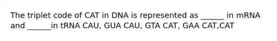 The triplet code of CAT in DNA is represented as ______ in mRNA and ______in tRNA CAU, GUA CAU, GTA CAT, GAA CAT,CAT