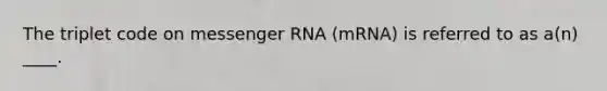 The triplet code on messenger RNA (mRNA) is referred to as a(n) ____.