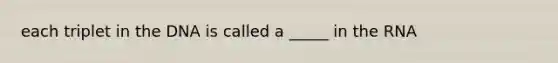 each triplet in the DNA is called a _____ in the RNA