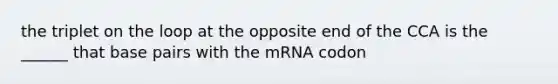 the triplet on the loop at the opposite end of the CCA is the ______ that base pairs with the mRNA codon