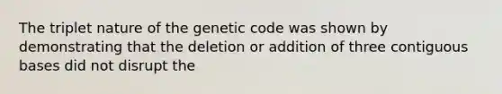 The triplet nature of the genetic code was shown by demonstrating that the deletion or addition of three contiguous bases did not disrupt the