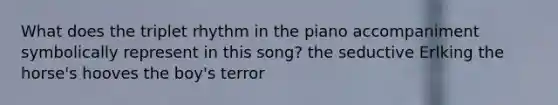 What does the triplet rhythm in the piano accompaniment symbolically represent in this song? the seductive Erlking the horse's hooves the boy's terror