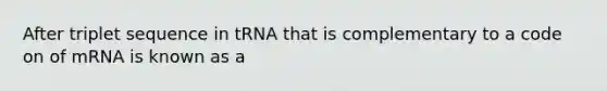 After triplet sequence in tRNA that is complementary to a code on of mRNA is known as a