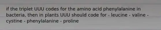 if the triplet UUU codes for the amino acid phenylalanine in bacteria, then in plants UUU should code for - leucine - valine - cystine - phenylalanine - proline