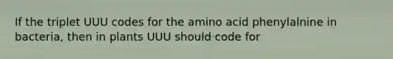 If the triplet UUU codes for the amino acid phenylalnine in bacteria, then in plants UUU should code for