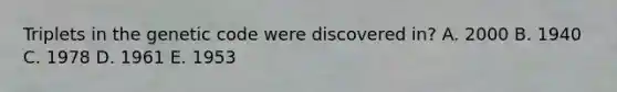 Triplets in the genetic code were discovered in? A. 2000 B. 1940 C. 1978 D. 1961 E. 1953