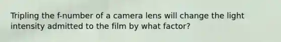 Tripling the f-number of a camera lens will change the light intensity admitted to the film by what factor?