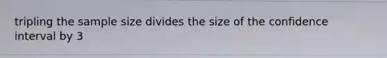 tripling the sample size divides the size of the confidence interval by 3