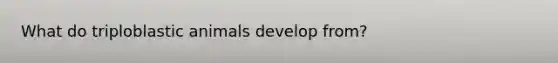 What do triploblastic animals develop from?