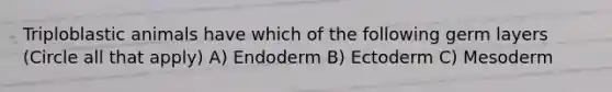 Triploblastic animals have which of the following germ layers (Circle all that apply) A) Endoderm B) Ectoderm C) Mesoderm