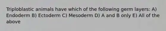 Triploblastic animals have which of the following germ layers: A) Endoderm B) Ectoderm C) Mesoderm D) A and B only E) All of the above