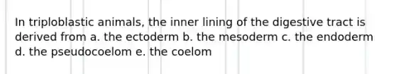 In triploblastic animals, the inner lining of the digestive tract is derived from a. the ectoderm b. the mesoderm c. the endoderm d. the pseudocoelom e. the coelom