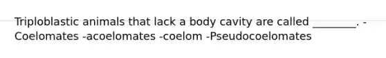 Triploblastic animals that lack a body cavity are called ________. -Coelomates -acoelomates -coelom -Pseudocoelomates