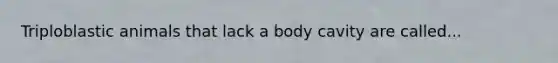 Triploblastic animals that lack a body cavity are called...