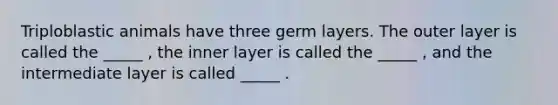 Triploblastic animals have three germ layers. The outer layer is called the _____ , the inner layer is called the _____ , and the intermediate layer is called _____ .