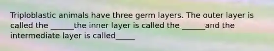 Triploblastic animals have three germ layers. The outer layer is called the ______the inner layer is called the ______and the intermediate layer is called_____