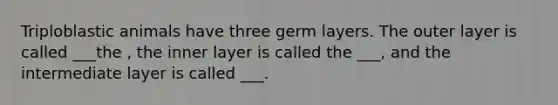 Triploblastic animals have three germ layers. The outer layer is called ___the , the inner layer is called the ___, and the intermediate layer is called ___.