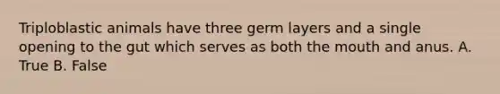 Triploblastic animals have three germ layers and a single opening to the gut which serves as both the mouth and anus. A. True B. False