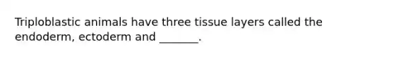 Triploblastic animals have three tissue layers called the endoderm, ectoderm and _______.