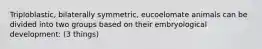 Triploblastic, bilaterally symmetric, eucoelomate animals can be divided into two groups based on their embryological development: (3 things)