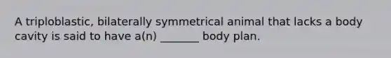 A triploblastic, bilaterally symmetrical animal that lacks a body cavity is said to have a(n) _______ body plan.