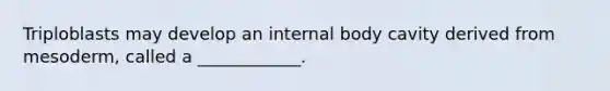 Triploblasts may develop an internal body cavity derived from mesoderm, called a ____________.