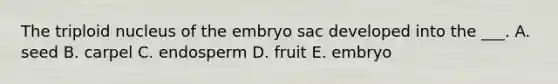 The triploid nucleus of the embryo sac developed into the ___. A. seed B. carpel C. endosperm D. fruit E. embryo