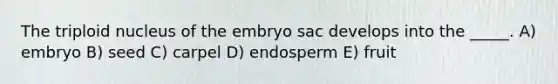 The triploid nucleus of the embryo sac develops into the _____. A) embryo B) seed C) carpel D) endosperm E) fruit