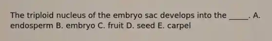 The triploid nucleus of the embryo sac develops into the _____. A. endosperm B. embryo C. fruit D. seed E. carpel