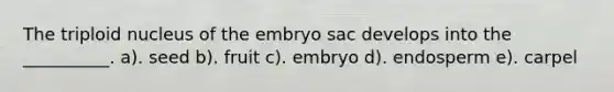 The triploid nucleus of the embryo sac develops into the __________. a). seed b). fruit c). embryo d). endosperm e). carpel