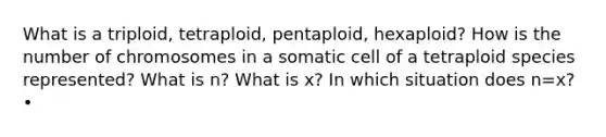 What is a triploid, tetraploid, pentaploid, hexaploid? How is the number of chromosomes in a somatic cell of a tetraploid species represented? What is n? What is x? In which situation does n=x? •