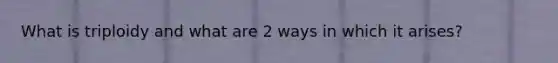 What is triploidy and what are 2 ways in which it arises?