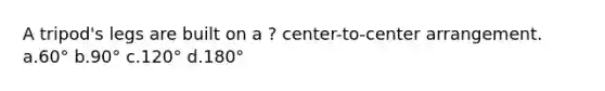 A tripod's legs are built on a ? center-to-center arrangement. a.60° b.90° c.120° d.180°