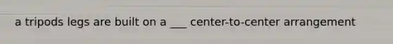 a tripods legs are built on a ___ center-to-center arrangement