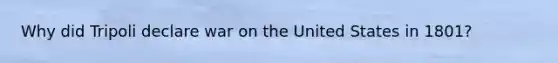 Why did Tripoli declare war on the United States in 1801?