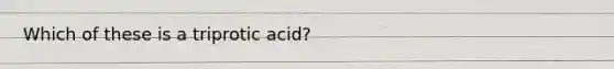 Which of these is a triprotic acid?