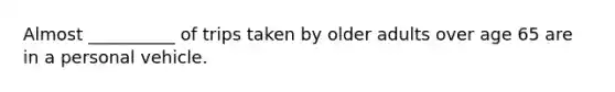 Almost __________ of trips taken by older adults over age 65 are in a personal vehicle.