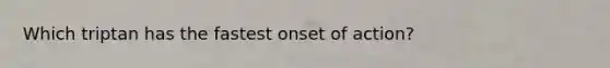 Which triptan has the fastest onset of action?