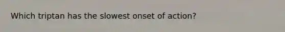 Which triptan has the slowest onset of action?